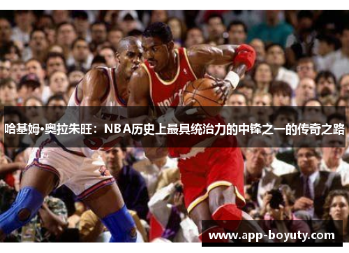 哈基姆·奥拉朱旺：NBA历史上最具统治力的中锋之一的传奇之路