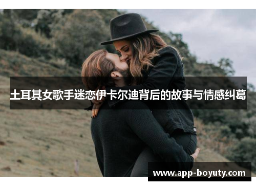 土耳其女歌手迷恋伊卡尔迪背后的故事与情感纠葛