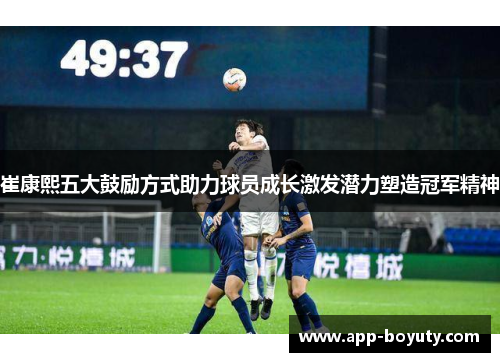 崔康熙五大鼓励方式助力球员成长激发潜力塑造冠军精神