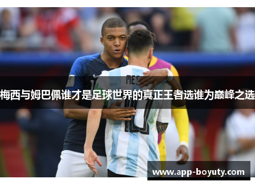 梅西与姆巴佩谁才是足球世界的真正王者选谁为巅峰之选 梅西与姆巴佩谁才是足球世界的真正王者选谁为巅峰之选