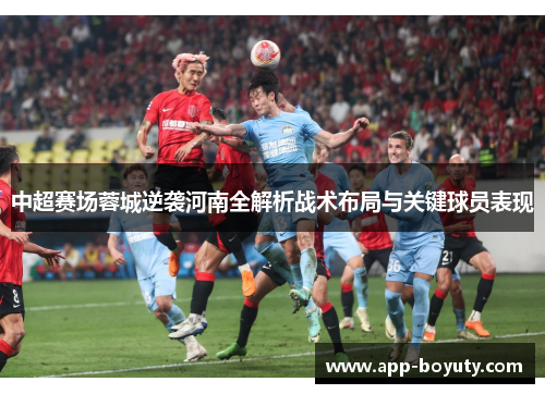 中超赛场蓉城逆袭河南全解析战术布局与关键球员表现 中超赛场蓉城逆袭河南全解析战术布局与关键球员表现