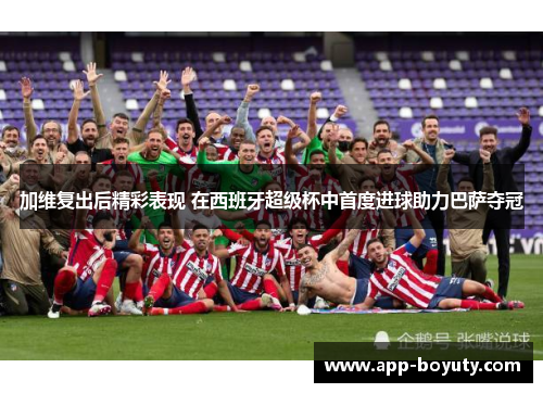 加维复出后精彩表现 在西班牙超级杯中首度进球助力巴萨夺冠