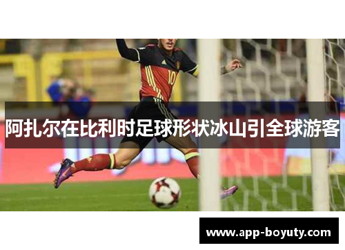 阿扎尔在比利时足球形状冰山引全球游客