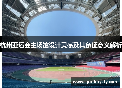 杭州亚运会主场馆设计灵感及其象征意义解析 杭州亚运会主场馆设计灵感及其象征意义解析