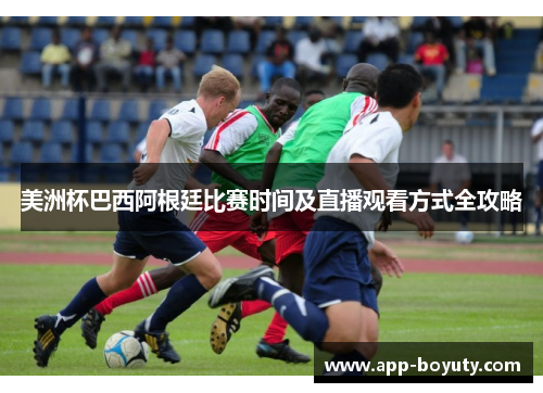 美洲杯巴西阿根廷比赛时间及直播观看方式全攻略