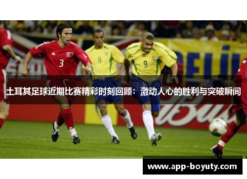 土耳其足球近期比赛精彩时刻回顾:激动人心的胜利与突破瞬间 土耳其足球近期比赛精彩时刻回顾:激动人心的胜利与突破瞬间