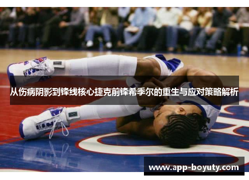 从伤病阴影到锋线核心捷克前锋希季尔的重生与应对策略解析