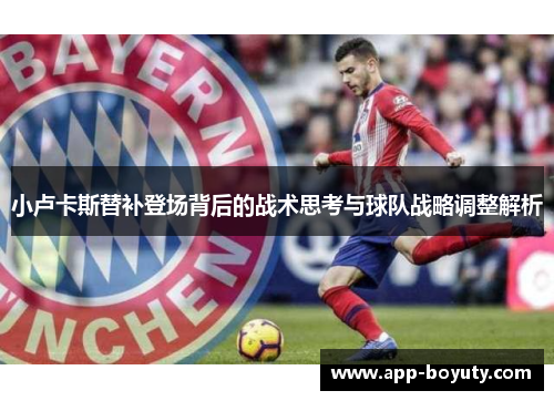 小卢卡斯替补登场背后的战术思考与球队战略调整解析 小卢卡斯替补登场背后的战术思考与球队战略调整解析