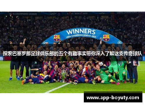 探索巴塞罗那足球俱乐部的五个有趣事实带你深入了解这支传奇球队