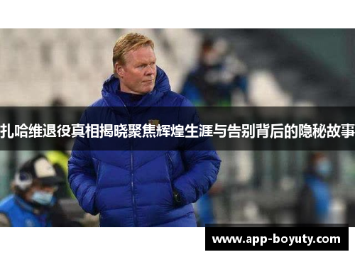 扎哈维退役真相揭晓聚焦辉煌生涯与告别背后的隐秘故事