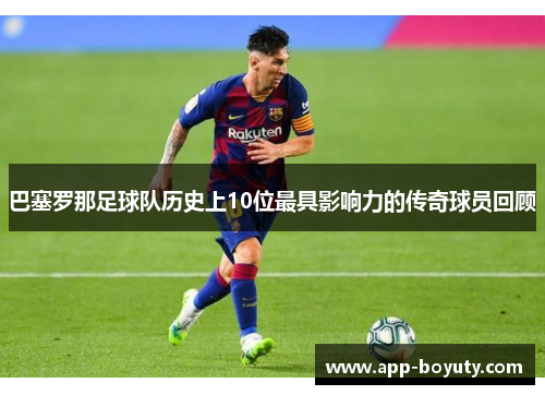 巴塞罗那足球队历史上10位最具影响力的传奇球员回顾 巴塞罗那足球队历史上10位最具影响力的传奇球员回顾