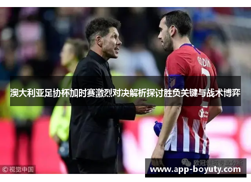 澳大利亚足协杯加时赛激烈对决解析探讨胜负关键与战术博弈
