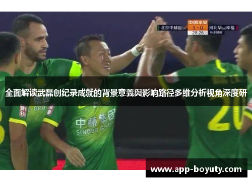全面解读武磊创纪录成就的背景意義與影响路径多维分析视角深度研 全面解读武磊创纪录成就的背景意義與影响路径多维分析视角深度研